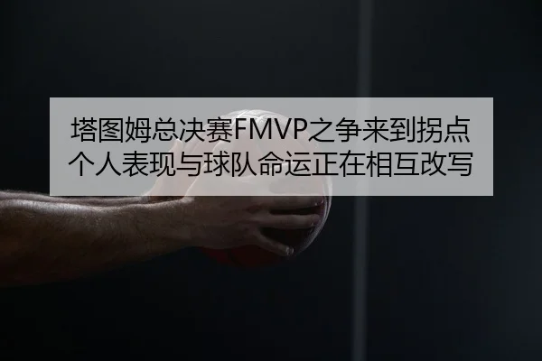 塔图姆总决赛FMVP之争来到拐点 个人表现与球队命运正在相互改写